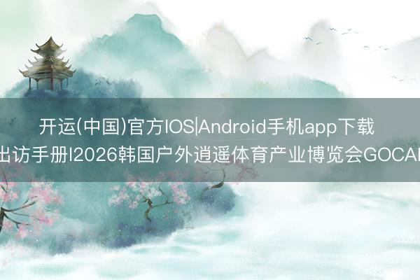 开运(中国)官方IOS|Android手机app下载 出访手册l2026韩国户外逍遥体育产业博览会GOCAF