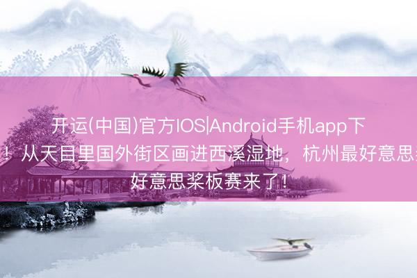 开运(中国)官方IOS|Android手机app下载 脱手报名！从天目里国外街区画进西溪湿地，杭州最好意思桨板赛来了！