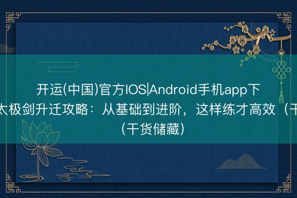 开运(中国)官方IOS|Android手机app下载 陈式太极剑升迁攻略：从基础到进阶，这样练才高效（干货储藏）