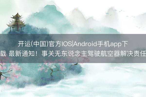 开运(中国)官方IOS|Android手机app下载 最新通知！事关无东说念主驾驶航空器解决责任