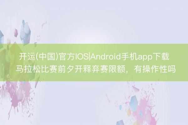 开运(中国)官方IOS|Android手机app下载 马拉松比赛前夕开释弃赛限额,有操作性吗