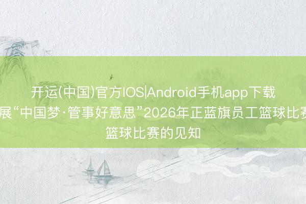 开运(中国)官方IOS|Android手机app下载 对于开展“中国梦·管事好意思”2026年正蓝旗员工篮球比赛的见知