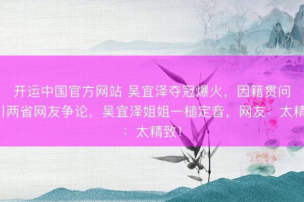开运中国官方网站 吴宜泽夺冠爆火，因籍贯问题引两省网友争论，吴宜泽姐姐一槌定音，网友：太精致！