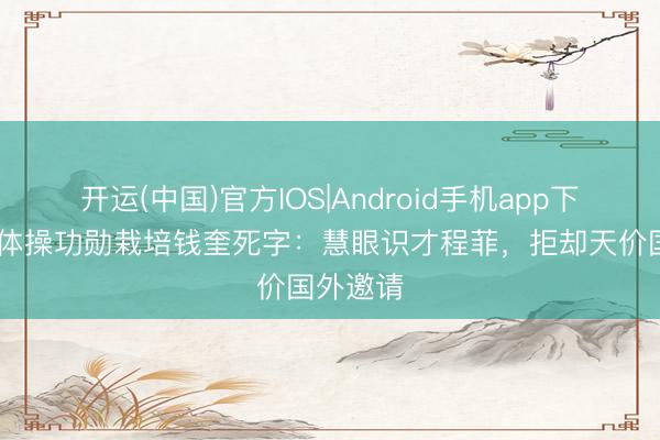 开运(中国)官方IOS|Android手机app下载 中国体操功勋栽培钱奎死字:慧眼识才程菲,拒却天价国外邀请