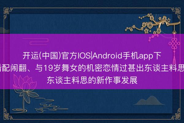 开运(中国)官方IOS|Android手机app下载 戴维斯的婚配闹翻、与19岁舞女的机密恋情过甚出东谈主料思的新作事发展