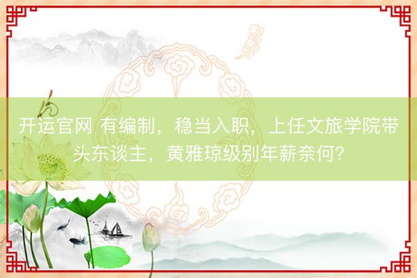 开运官网 有编制，稳当入职，上任文旅学院带头东谈主，黄雅琼级别年薪奈何？