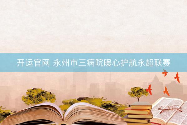 开运官网 永州市三病院暖心护航永超联赛