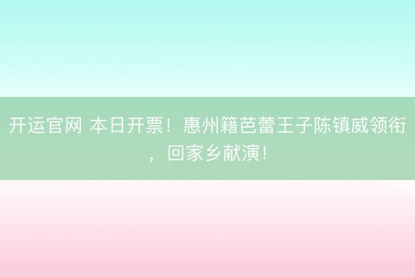 开运官网 本日开票!惠州籍芭蕾王子陈镇威领衔,回家乡献演!