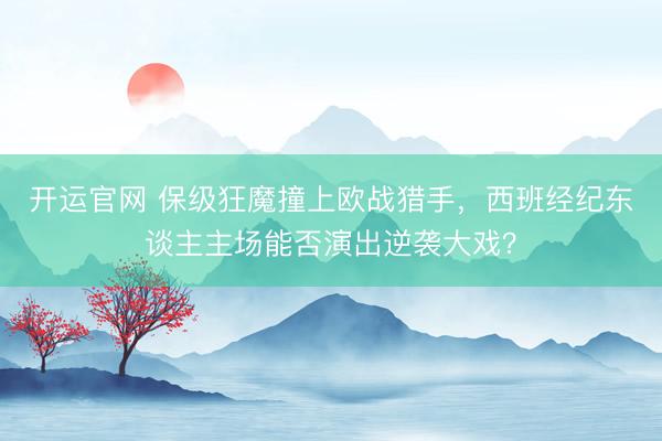 开运官网 保级狂魔撞上欧战猎手,西班经纪东谈主主场能否演出逆袭大戏?