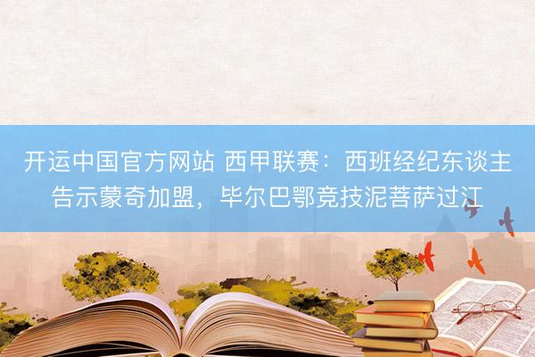 开运中国官方网站 西甲联赛：西班经纪东谈主告示蒙奇加盟，毕尔巴鄂竞技泥菩萨过江