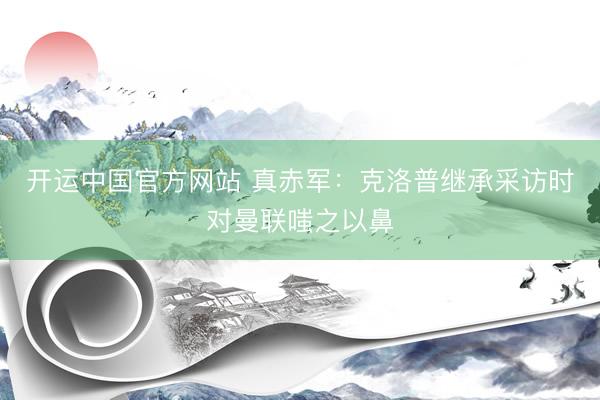 开运中国官方网站 真赤军：克洛普继承采访时对曼联嗤之以鼻