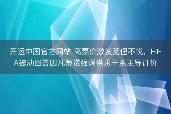 开运中国官方网站 高票价激发芜俚不悦，FIFA被动回答因凡蒂诺强调供求干系主导订价