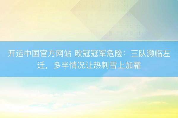 开运中国官方网站 欧冠冠军危险：三队濒临左迁，多半情况让热刺雪上加霜