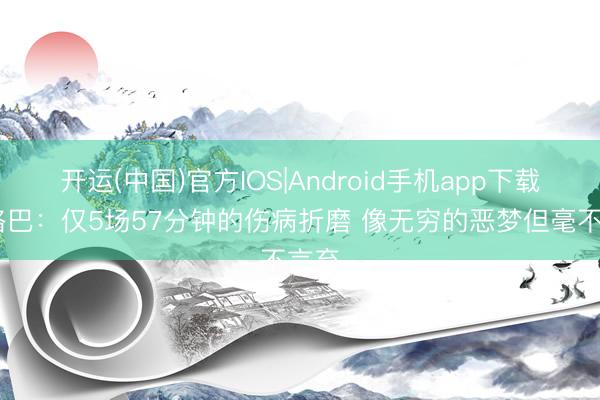 开运(中国)官方IOS|Android手机app下载 博格巴：仅5场57分钟的伤病折磨 像无穷的恶梦但毫不言弃