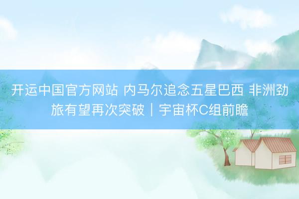 开运中国官方网站 内马尔追念五星巴西 非洲劲旅有望再次突破｜宇宙杯C组前瞻