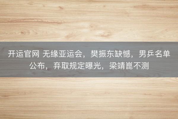 开运官网 无缘亚运会，樊振东缺憾，男乒名单公布，弃取规定曝光，梁靖崑不测