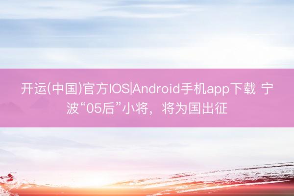 开运(中国)官方IOS|Android手机app下载 宁波“05后”小将，将为国出征