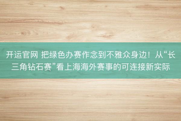 开运官网 把绿色办赛作念到不雅众身边！从“长三角钻石赛”看上海海外赛事的可连接新实际