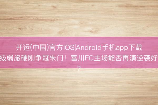 开运(中国)官方IOS|Android手机app下载 保级弱旅硬刚争冠朱门！富川FC主场能否再演逆袭好戏？