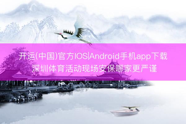 开运(中国)官方IOS|Android手机app下载 深圳体育活动现场安保哪家更严谨