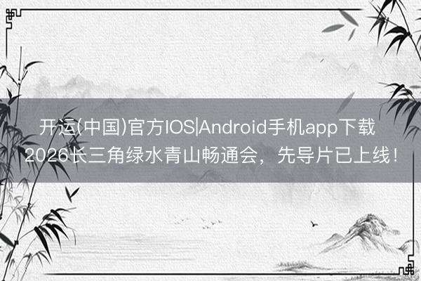 开运(中国)官方IOS|Android手机app下载 2026长三角绿水青山畅通会，先导片已上线！