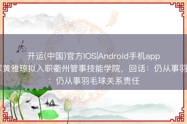 开运(中国)官方IOS|Android手机app下载 奥运冠军黄雅琼拟入职衢州管事技能学院，回话：仍从事羽毛球关系责任