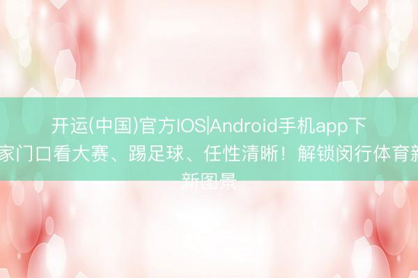 开运(中国)官方IOS|Android手机app下载 在家门口看大赛、踢足球、任性清晰！解锁闵行体育新图景