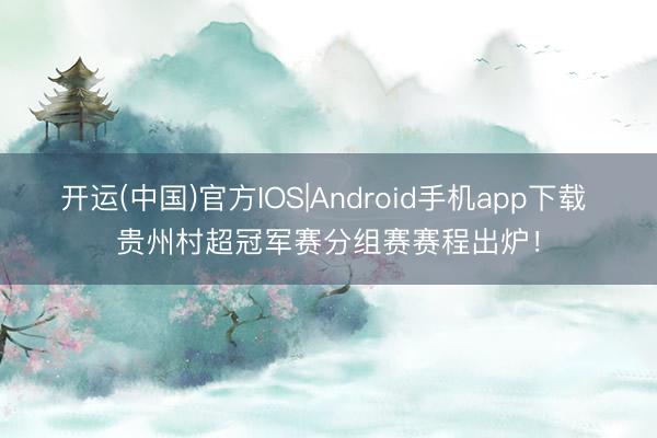 开运(中国)官方IOS|Android手机app下载 贵州村超冠军赛分组赛赛程出炉！