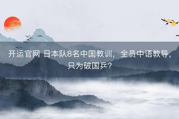 开运官网 日本队8名中国教训,全员中语教导,只为破国乒?