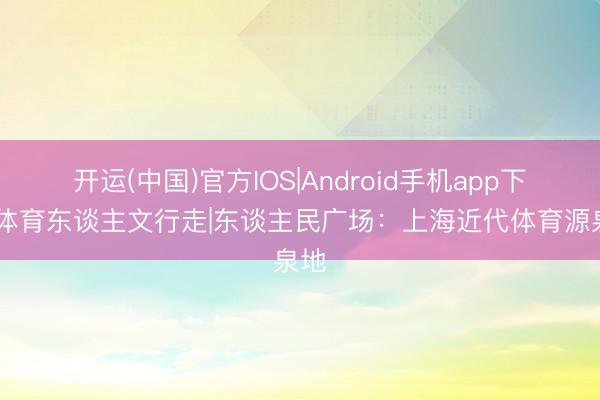 开运(中国)官方IOS|Android手机app下载 体育东谈主文行走|东谈主民广场：上海近代体育源泉地