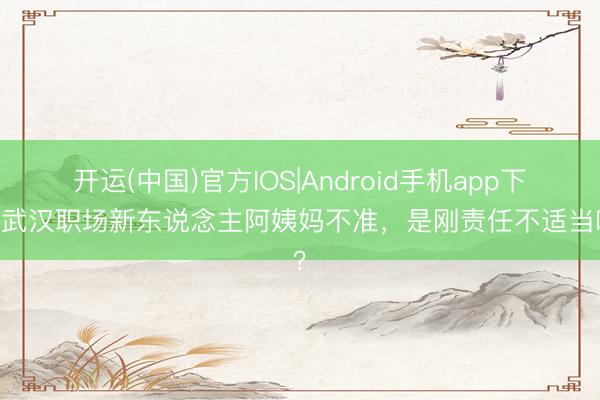 开运(中国)官方IOS|Android手机app下载 武汉职场新东说念主阿姨妈不准，是刚责任不适当吗？