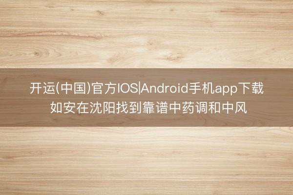 开运(中国)官方IOS|Android手机app下载 如安在沈阳找到靠谱中药调和中风