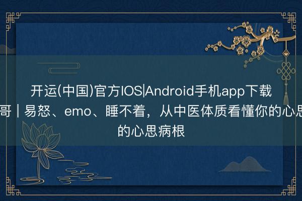 开运(中国)官方IOS|Android手机app下载 草药哥 | 易怒、emo、睡不着，从中医体质看懂你的心思病根
