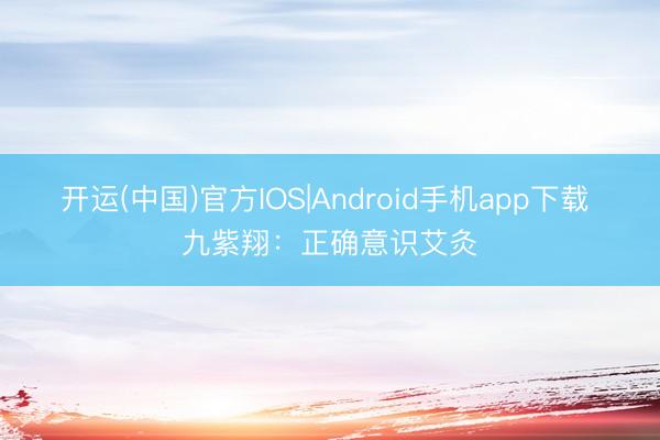 开运(中国)官方IOS|Android手机app下载 九紫翔：正确意识艾灸