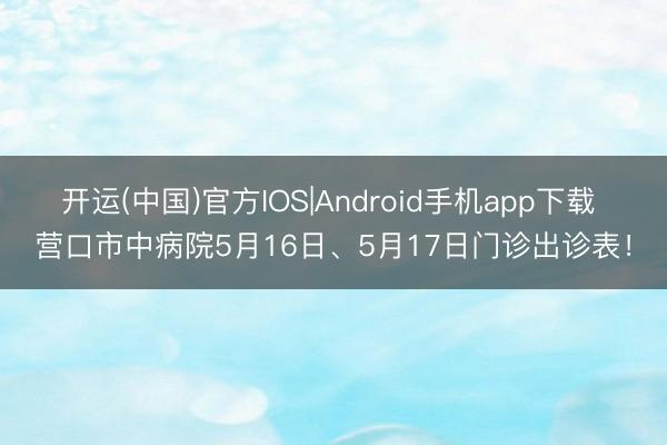 开运(中国)官方IOS|Android手机app下载 营口市中病院5月16日、5月17日门诊出诊表!