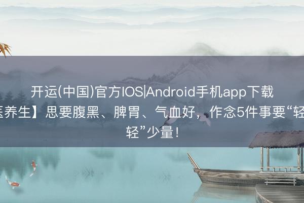 开运(中国)官方IOS|Android手机app下载 【中医养生】思要腹黑、脾胃、气血好，作念5件事要“轻”少量！