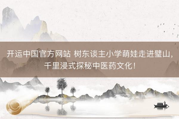 开运中国官方网站 树东谈主小学萌娃走进璧山，千里浸式探秘中医药文化！