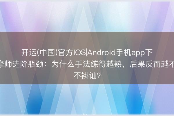 开运(中国)官方IOS|Android手机app下载 按摩师进阶瓶颈：为什么手法练得越熟，后果反而越不褂讪？