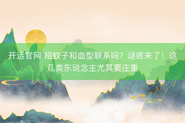 开运官网 招蚊子和血型联系吗？谜底来了！这几类东说念主尤其要庄重