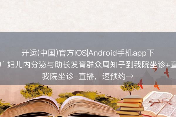开运(中国)官方IOS|Android手机app下载 5月17日，广妇儿内分泌与助长发育群众周知子到我院坐诊+直播，速预约→