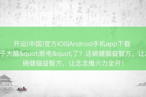 开运(中国)官方IOS|Android手机app下载 高考倒计时!孩子大脑"断电"了?这碗健脑益智方,让念念维火力全开!