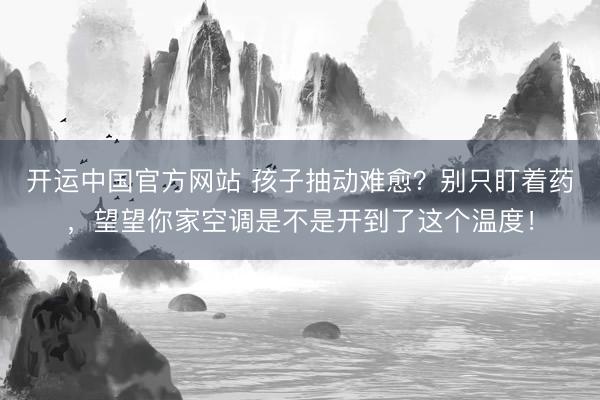 开运中国官方网站 孩子抽动难愈？别只盯着药，望望你家空调是不是开到了这个温度！