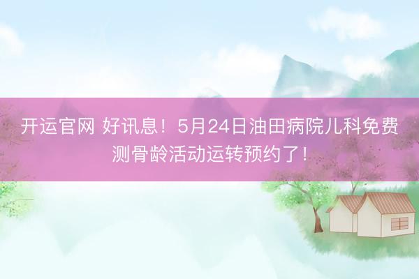 开运官网 好讯息!5月24日油田病院儿科免费测骨龄活动运转预约了!