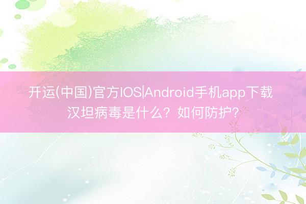 开运(中国)官方IOS|Android手机app下载 汉坦病毒是什么？如何防护？