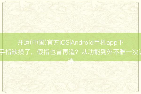 开运(中国)官方IOS|Android手机app下载 手指缺损了，假指也曾再造？从功能到外不雅一次说清