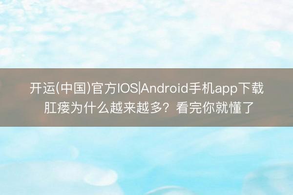 开运(中国)官方IOS|Android手机app下载 肛瘘为什么越来越多？看完你就懂了