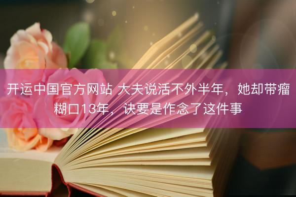 开运中国官方网站 大夫说活不外半年，她却带瘤糊口13年，诀要是作念了这件事