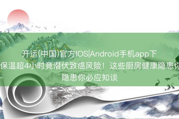 开运(中国)官方IOS|Android手机app下载 电饭煲保温超4小时竟潜伏致癌风险！这些厨房健康隐患你必应知谈