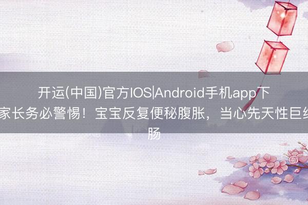 开运(中国)官方IOS|Android手机app下载 家长务必警惕！宝宝反复便秘腹胀，当心先天性巨结肠