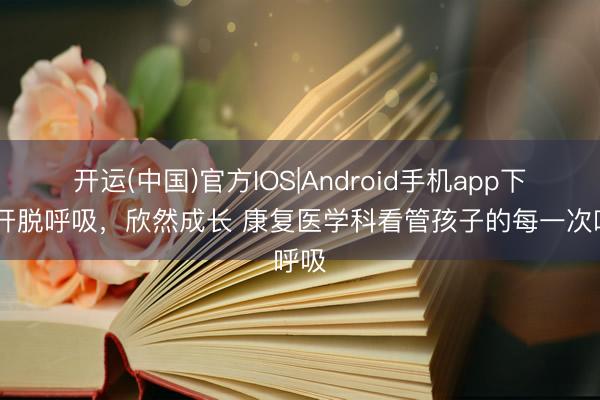 开运(中国)官方IOS|Android手机app下载 开脱呼吸，欣然成长 康复医学科看管孩子的每一次呼吸